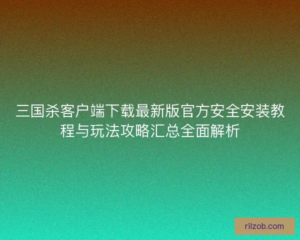 三国杀客户端下载最新版官方安全安装教程与玩法攻略汇总全面解析