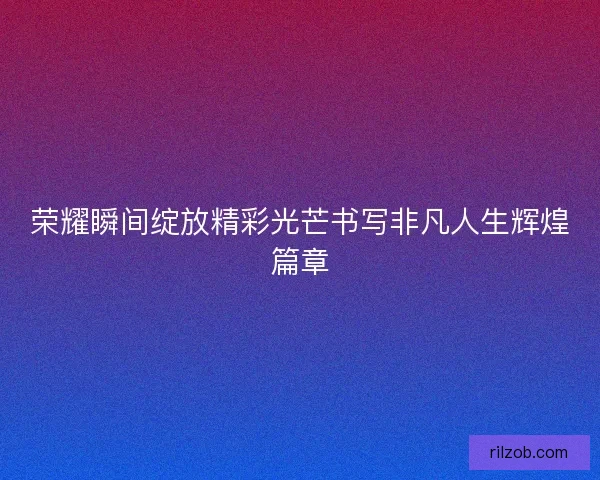 荣耀瞬间绽放精彩光芒书写非凡人生辉煌篇章