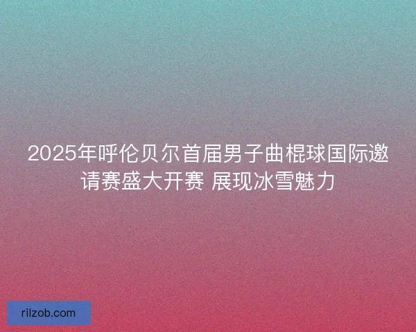 2025年呼伦贝尔首届男子曲棍球国际邀请赛盛大开赛 展现冰雪魅力