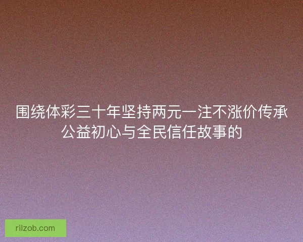 围绕体彩三十年坚持两元一注不涨价传承公益初心与全民信任故事的