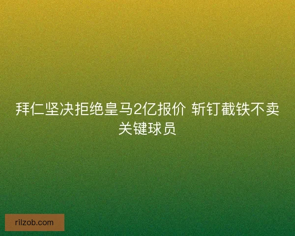 拜仁坚决拒绝皇马2亿报价 斩钉截铁不卖关键球员