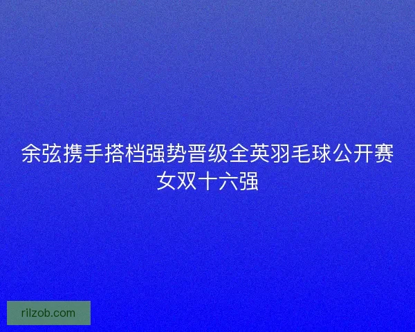 余弦携手搭档强势晋级全英羽毛球公开赛女双十六强