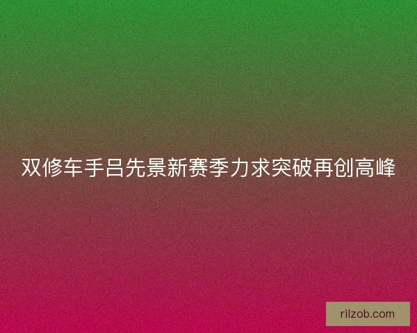 双修车手吕先景新赛季力求突破再创高峰