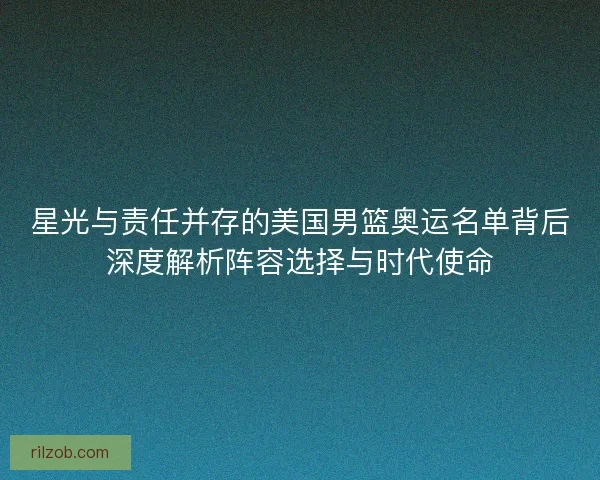 星光与责任并存的美国男篮奥运名单背后深度解析阵容选择与时代使命