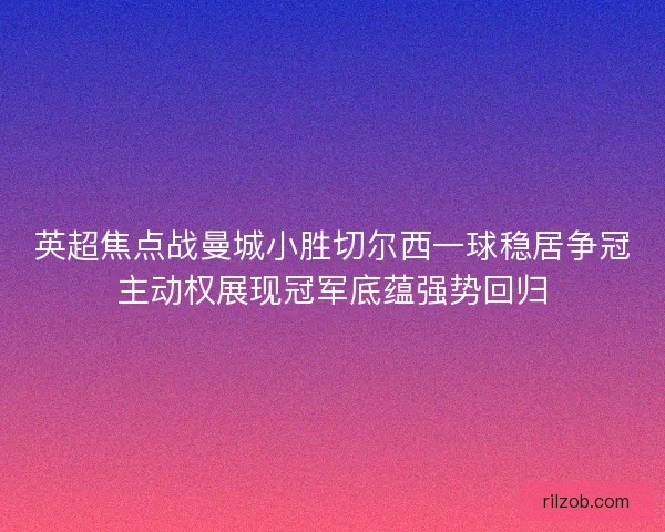 英超焦点战曼城小胜切尔西一球稳居争冠主动权展现冠军底蕴强势回归