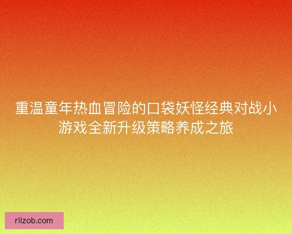 重温童年热血冒险的口袋妖怪经典对战小游戏全新升级策略养成之旅