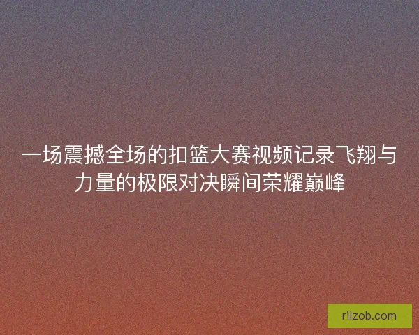 一场震撼全场的扣篮大赛视频记录飞翔与力量的极限对决瞬间荣耀巅峰