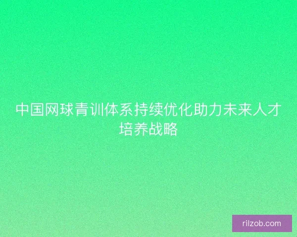 中国网球青训体系持续优化助力未来人才培养战略