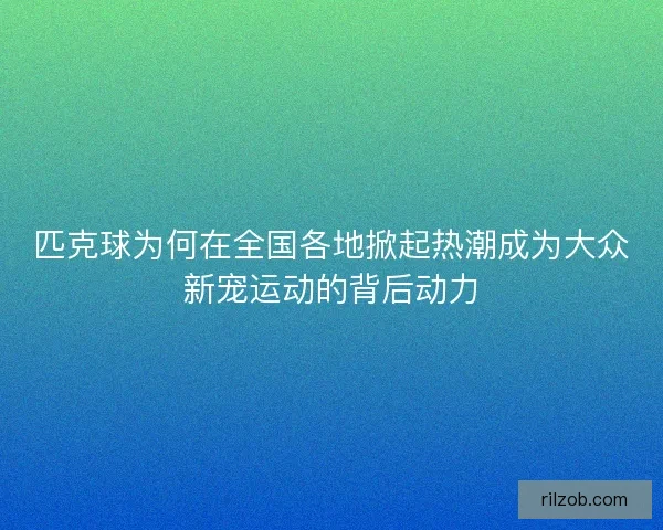 匹克球为何在全国各地掀起热潮成为大众新宠运动的背后动力