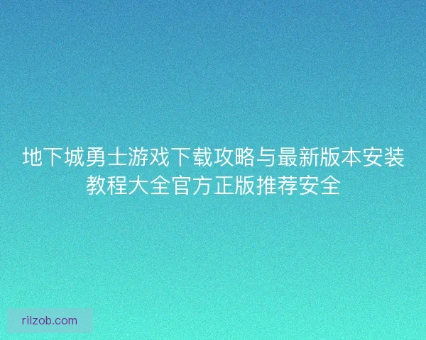 地下城勇士游戏下载攻略与最新版本安装教程大全官方正版推荐安全
