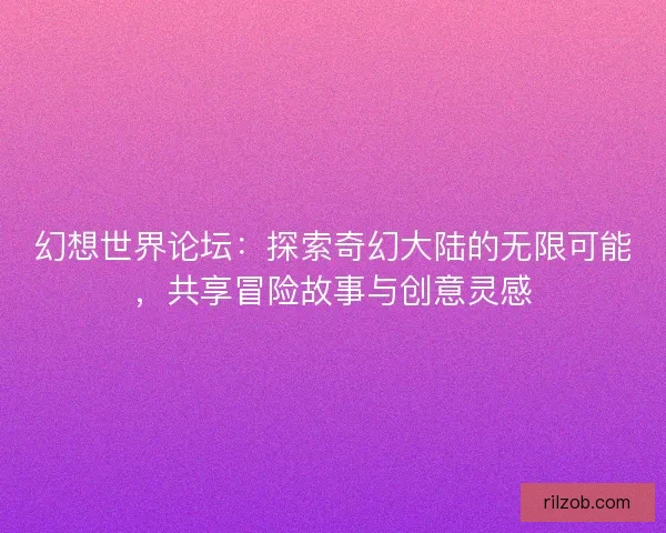 幻想世界论坛：探索奇幻大陆的无限可能，共享冒险故事与创意灵感