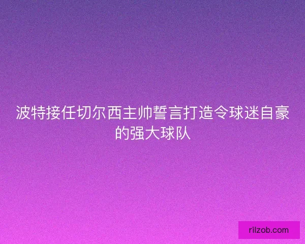 波特接任切尔西主帅誓言打造令球迷自豪的强大球队