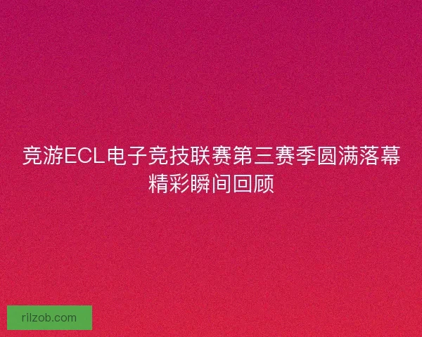竞游ECL电子竞技联赛第三赛季圆满落幕精彩瞬间回顾