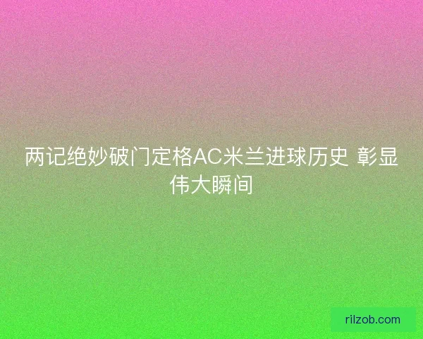 两记绝妙破门定格AC米兰进球历史 彰显伟大瞬间