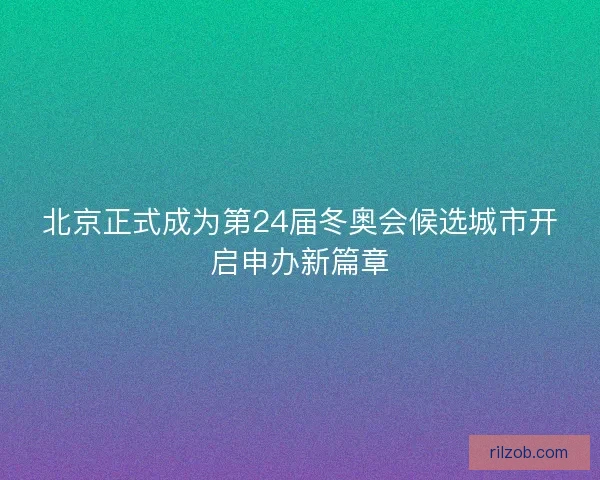 北京正式成为第24届冬奥会候选城市开启申办新篇章