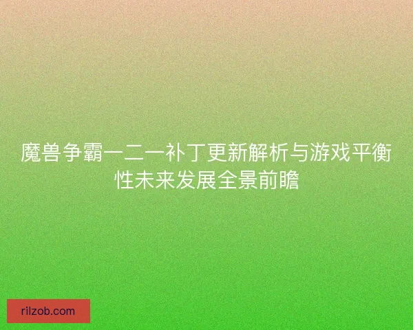 魔兽争霸一二一补丁更新解析与游戏平衡性未来发展全景前瞻 魔兽争霸一二一补丁更新解析与游戏平衡性未来发展全景前瞻