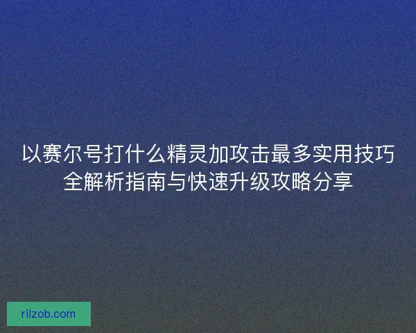 以赛尔号打什么精灵加攻击最多实用技巧全解析指南与快速升级攻略分享