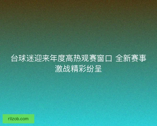 台球迷迎来年度高热观赛窗口 全新赛事激战精彩纷呈