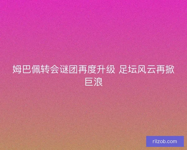 姆巴佩转会谜团再度升级 足坛风云再掀巨浪 姆巴佩转会谜团再度升级 足坛风云再掀巨浪