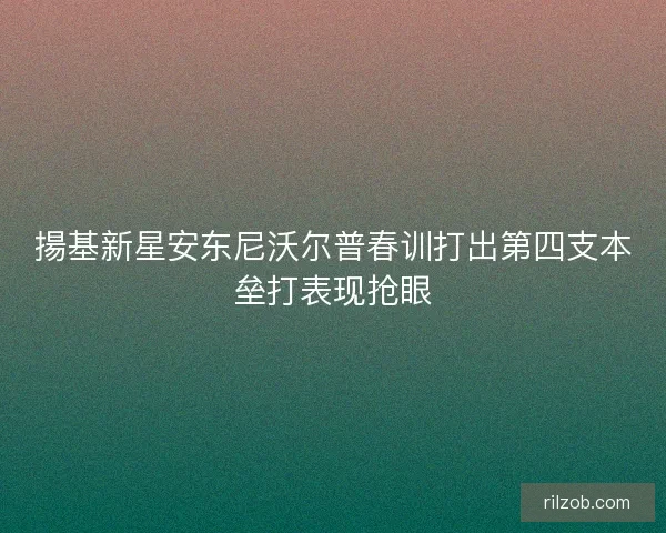 揚基新星安东尼沃尔普春训打出第四支本垒打表现抢眼