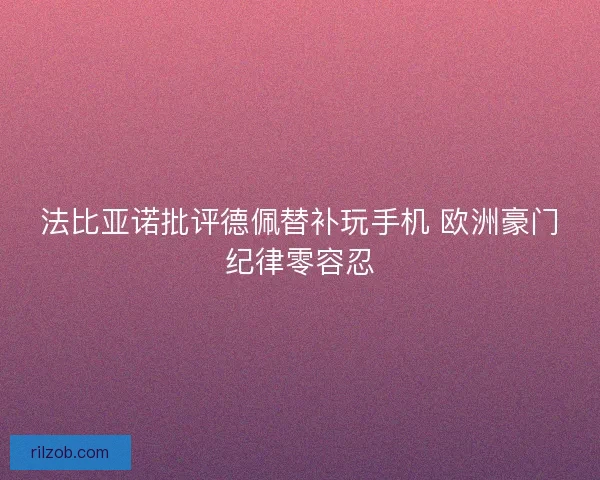 法比亚诺批评德佩替补玩手机 欧洲豪门纪律零容忍