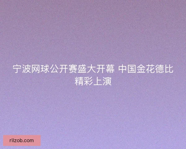 宁波网球公开赛盛大开幕 中国金花德比精彩上演