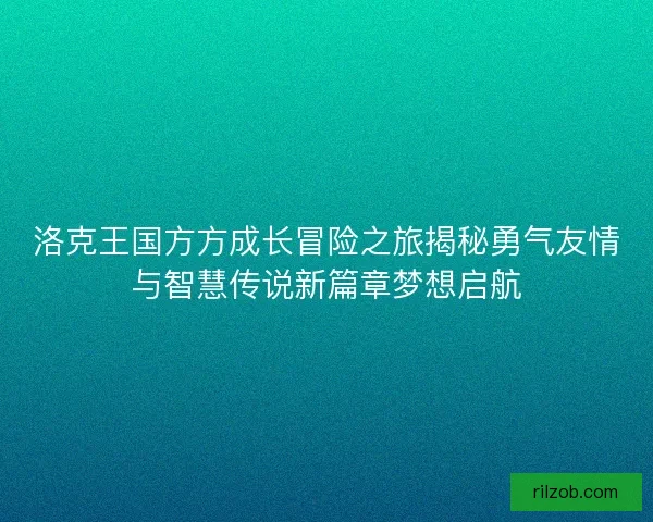 洛克王国方方成长冒险之旅揭秘勇气友情与智慧传说新篇章梦想启航