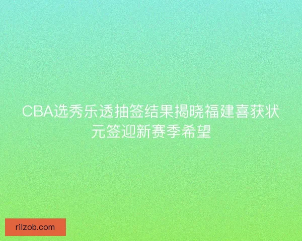 CBA选秀乐透抽签结果揭晓福建喜获状元签迎新赛季希望
