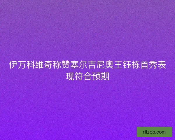伊万科维奇称赞塞尔吉尼奥王钰栋首秀表现符合预期