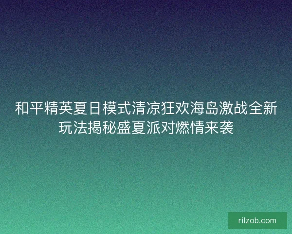 和平精英夏日模式清凉狂欢海岛激战全新玩法揭秘盛夏派对燃情来袭
