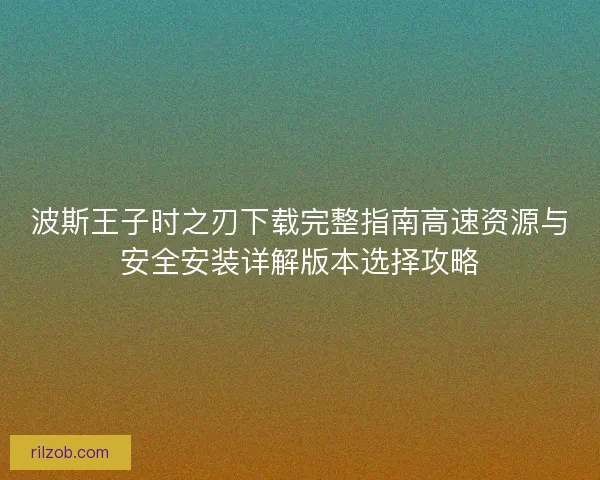 波斯王子时之刃下载完整指南高速资源与安全安装详解版本选择攻略