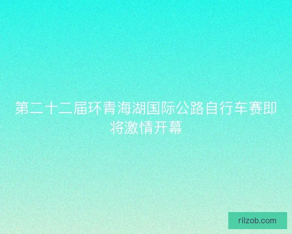 第二十二届环青海湖国际公路自行车赛即将激情开幕