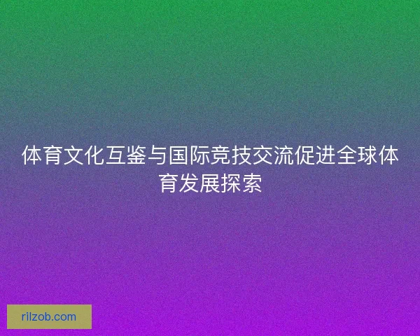 体育文化互鉴与国际竞技交流促进全球体育发展探索