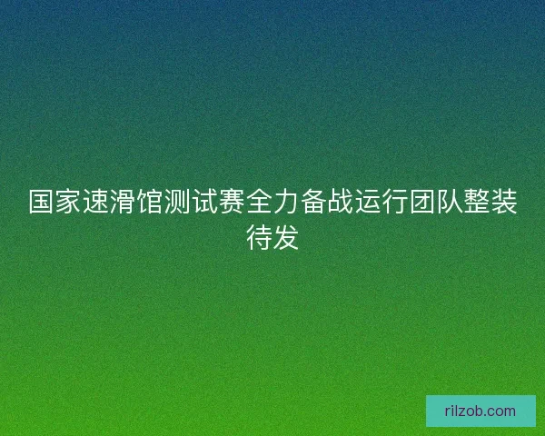 国家速滑馆测试赛全力备战运行团队整装待发 国家速滑馆测试赛全力备战运行团队整装待发