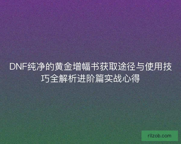 DNF纯净的黄金增幅书获取途径与使用技巧全解析进阶篇实战心得