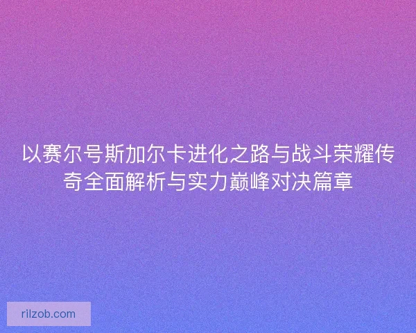 以赛尔号斯加尔卡进化之路与战斗荣耀传奇全面解析与实力巅峰对决篇章
