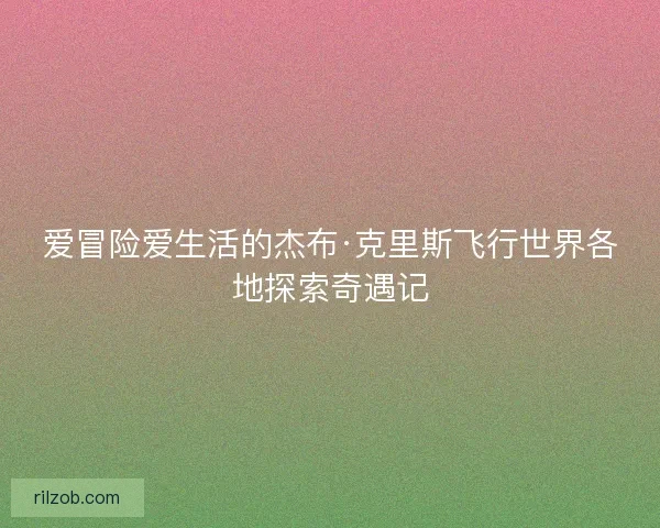 爱冒险爱生活的杰布·克里斯飞行世界各地探索奇遇记